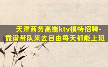 天津商务高端ktv模特招聘-靠谱带队来去自由每天都能上班